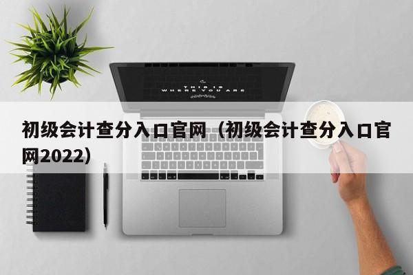 初级会计查分入口官网（初级会计查分入口官网2022）