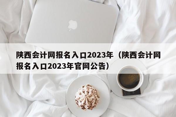 陕西会计网报名入口2023年（陕西会计网报名入口2023年官网公告）