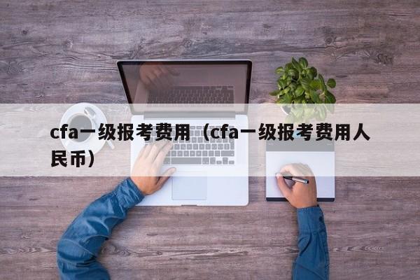 cfa一级报考费用（cfa一级报考费用人民币）