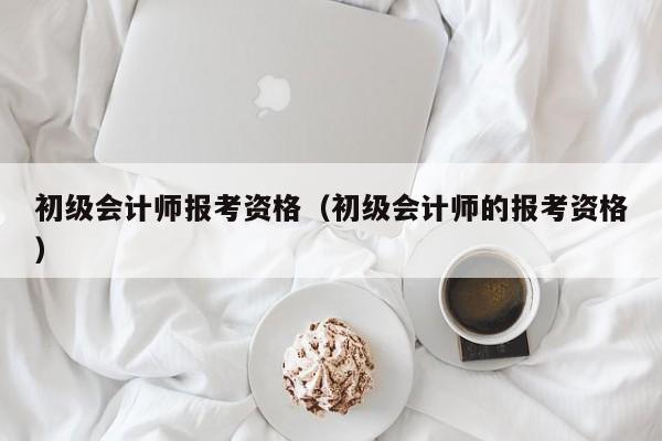 初级会计师报考资格（初级会计师的报考资格）