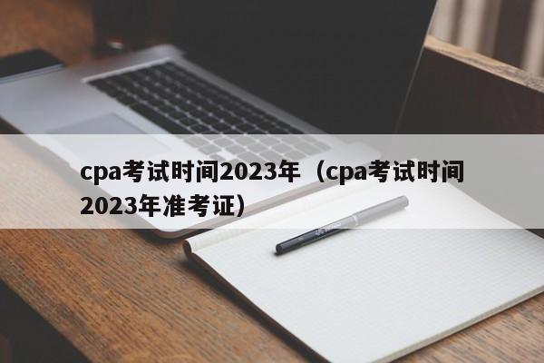 cpa考试时间2023年（cpa考试时间2023年准考证）