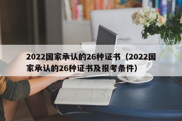 2022国家承认的26种证书（2022国家承认的26种证书及报考条件）