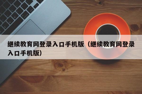 继续教育网登录入口手机版（继续教育网登录入口手机版）