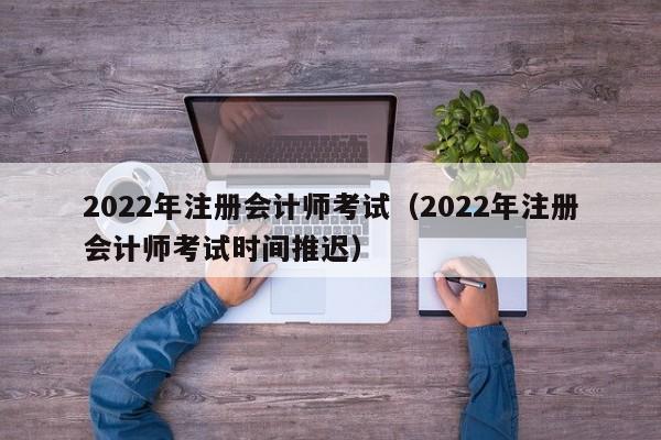 2022年注册会计师考试（2022年注册会计师考试时间推迟）