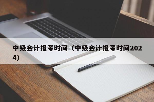 中级会计报考时间（中级会计报考时间2024）