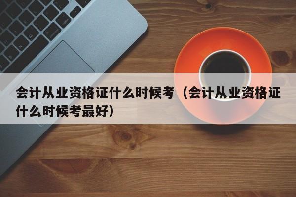 会计从业资格证什么时候考（会计从业资格证什么时候考最好）