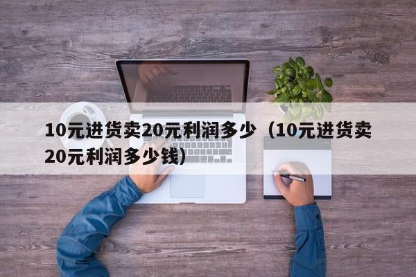 10元进货卖20元利润多少（10元进货卖20元利润多少钱）