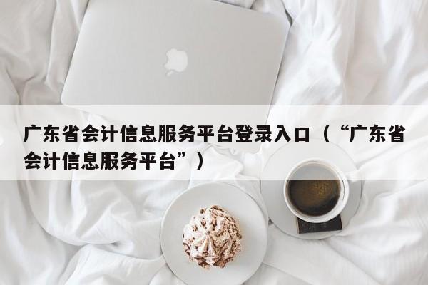 广东省会计信息服务平台登录入口（“广东省会计信息服务平台”）