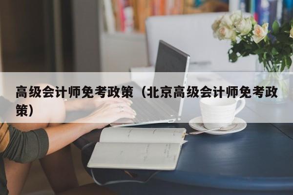 高级会计师免考政策（北京高级会计师免考政策）