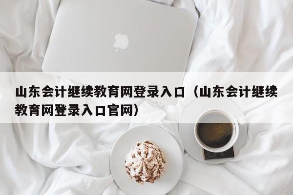 山东会计继续教育网登录入口（山东会计继续教育网登录入口官网）