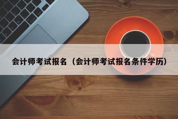 会计师考试报名（会计师考试报名条件学历）