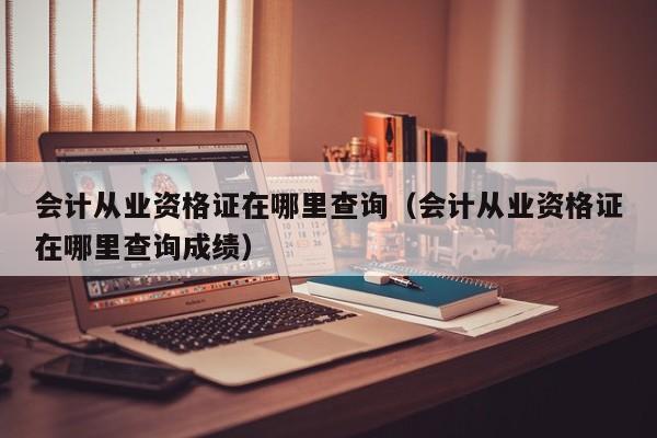 会计从业资格证在哪里查询（会计从业资格证在哪里查询成绩）