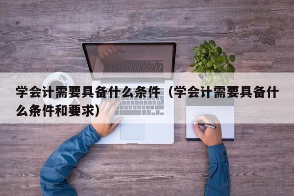 学会计需要具备什么条件（学会计需要具备什么条件和要求）