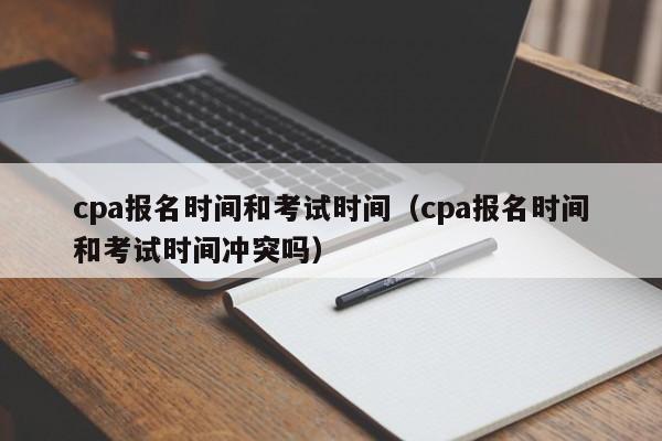 cpa报名时间和考试时间（cpa报名时间和考试时间冲突吗）