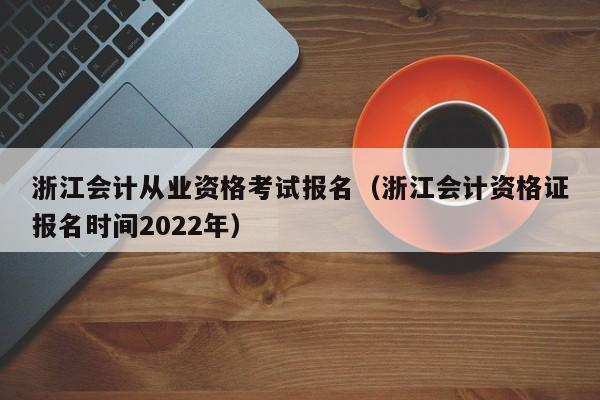 浙江会计从业资格考试报名（浙江会计资格证报名时间2022年）