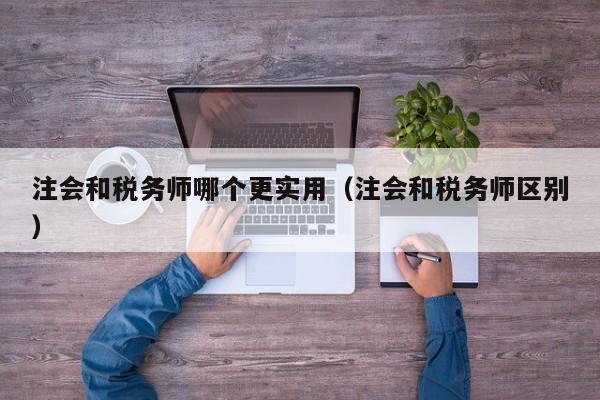 注会和税务师哪个更实用（注会和税务师区别）