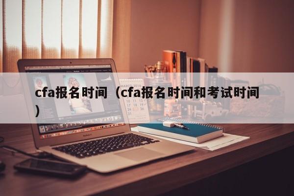 cfa报名时间（cfa报名时间和考试时间）