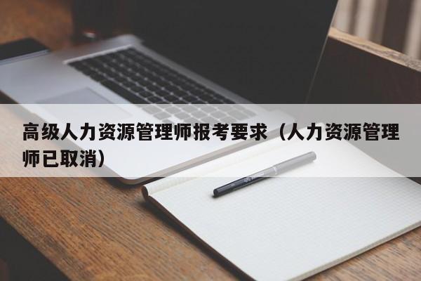 高级人力资源管理师报考要求（人力资源管理师已取消）