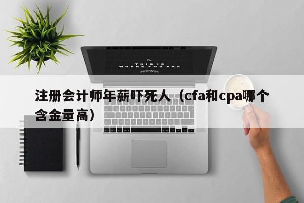 注册会计师年薪吓死人（cfa和cpa哪个含金量高）