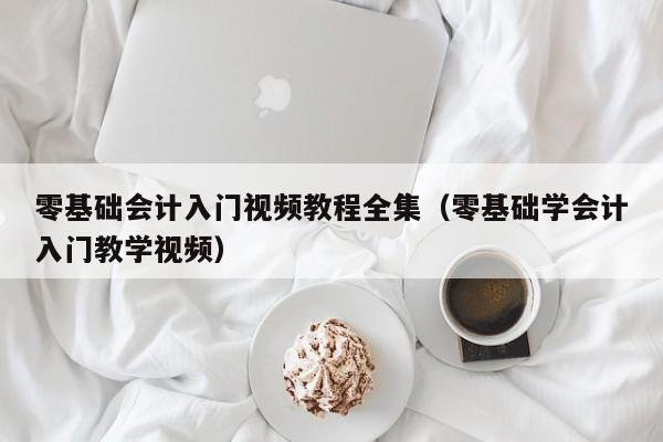 零基础会计入门视频教程全集（零基础学会计入门教学视频）