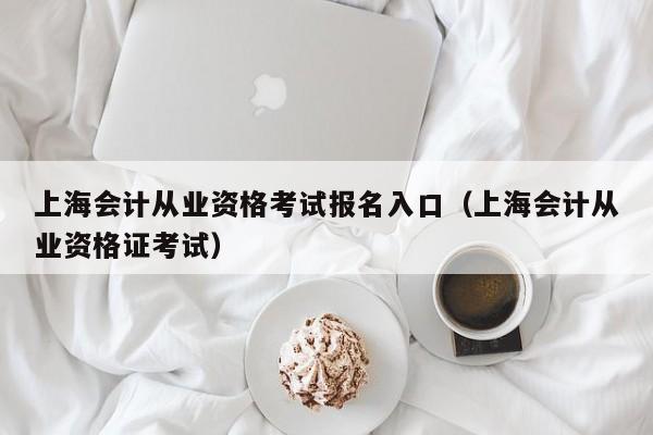 上海会计从业资格考试报名入口（上海会计从业资格证考试）