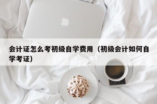 会计证怎么考初级自学费用（初级会计如何自学考证）