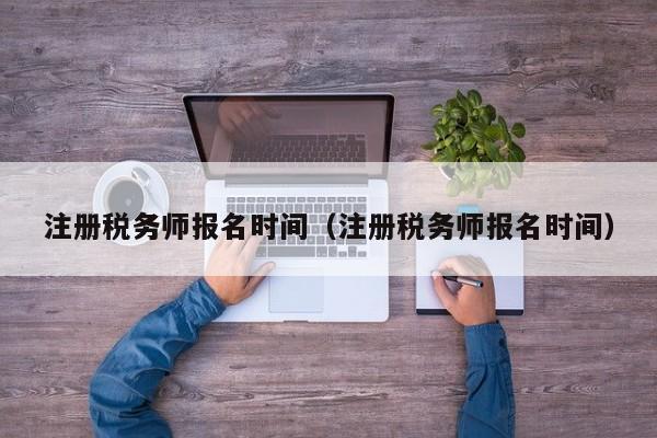 注册税务师报名时间（注册税务师报名时间）