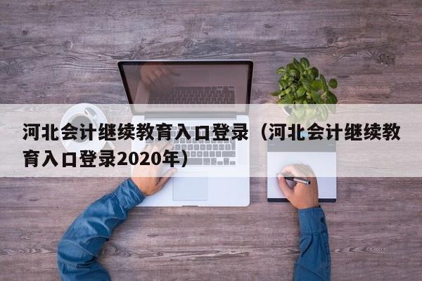 河北会计继续教育入口登录（河北会计继续教育入口登录2020年）