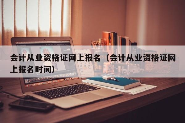 会计从业资格证网上报名（会计从业资格证网上报名时间）