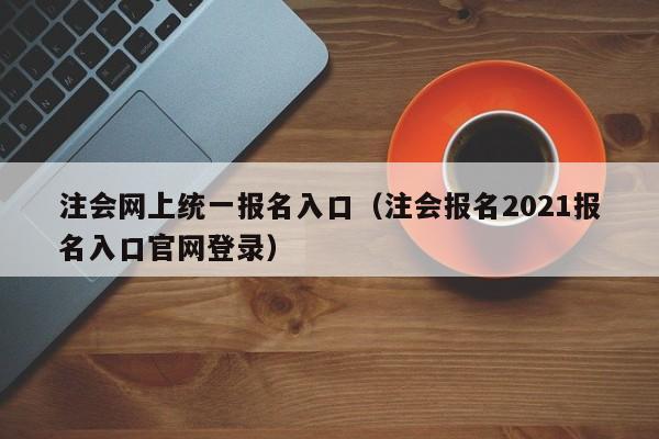 注会网上统一报名入口（注会报名2021报名入口官网登录）