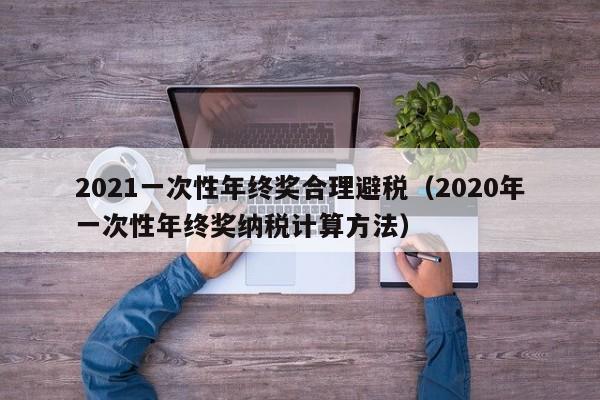 2021一次性年终奖合理避税（2020年一次性年终奖纳税计算方法）