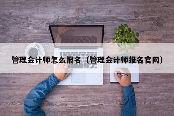 管理会计师怎么报名（管理会计师报名官网）