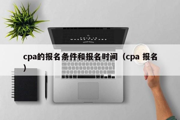 cpa的报名条件和报名时间（cpa 报名）