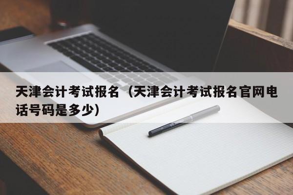 天津会计考试报名（天津会计考试报名官网电话号码是多少）