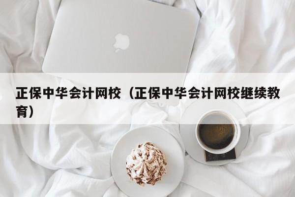 正保中华会计网校（正保中华会计网校继续教育）