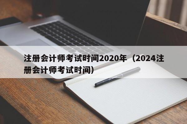 注册会计师考试时间2020年（2024注册会计师考试时间）