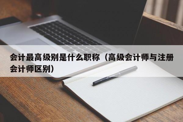 会计最高级别是什么职称（高级会计师与注册会计师区别）