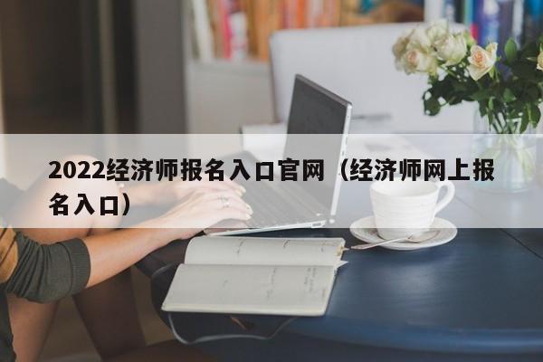 2022经济师报名入口官网（经济师网上报名入口）