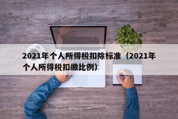 2021年个人所得税扣除标准（2021年个人所得税扣缴比例）