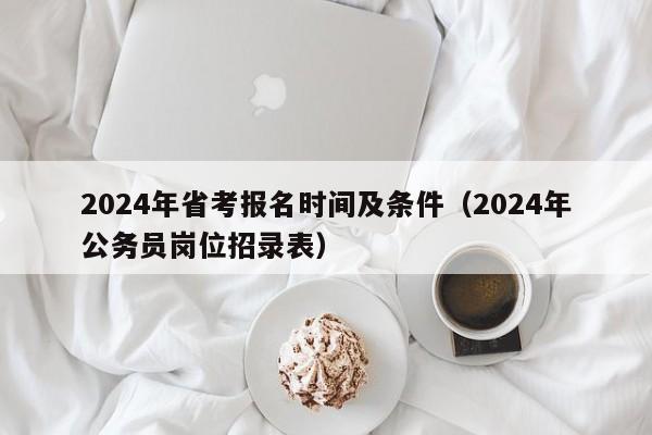 2024年省考报名时间及条件（2024年公务员岗位招录表）