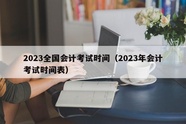 2023全国会计考试时间（2023年会计考试时间表）