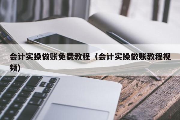 会计实操做账免费教程（会计实操做账教程视频）