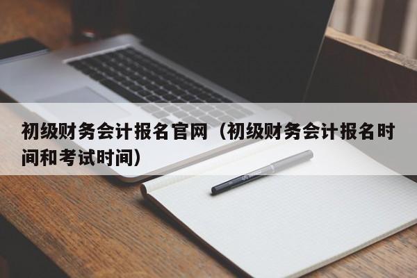 初级财务会计报名官网（初级财务会计报名时间和考试时间）