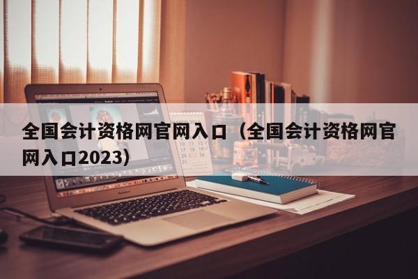 全国会计资格网官网入口（全国会计资格网官网入口2023）