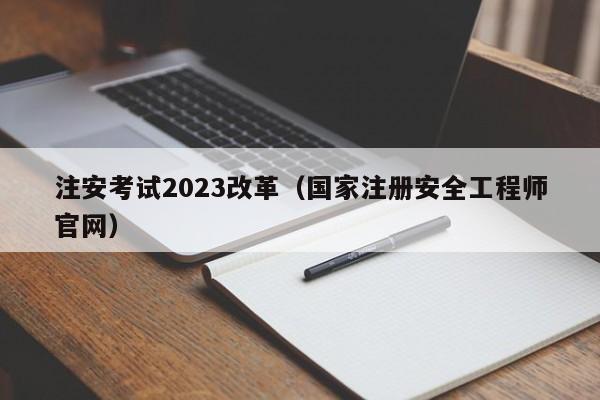 注安考试2023改革（国家注册安全工程师官网）