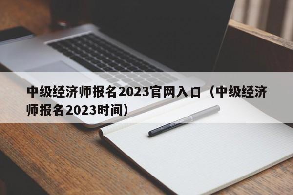 中级经济师报名2023官网入口（中级经济师报名2023时间）