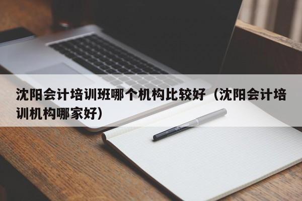 沈阳会计培训班哪个机构比较好（沈阳会计培训机构哪家好）