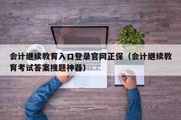 会计继续教育入口登录官网正保（会计继续教育考试答案搜题神器）