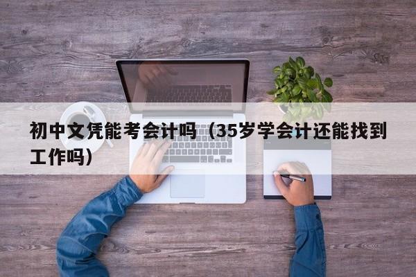 初中文凭能考会计吗（35岁学会计还能找到工作吗）