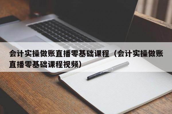 会计实操做账直播零基础课程（会计实操做账直播零基础课程视频）